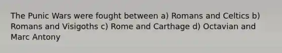 The Punic Wars were fought between a) Romans and Celtics b) Romans and Visigoths c) Rome and Carthage d) Octavian and Marc Antony