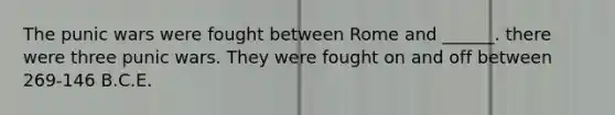 The punic wars were fought between Rome and ______. there were three punic wars. They were fought on and off between 269-146 B.C.E.