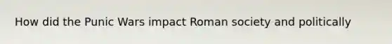 How did the Punic Wars impact Roman society and politically