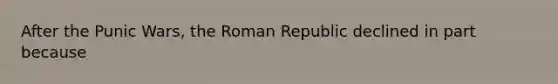 After the Punic Wars, the Roman Republic declined in part because