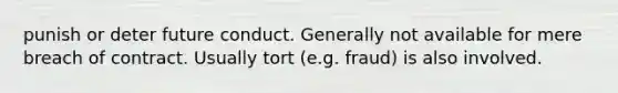 punish or deter future conduct. Generally not available for mere breach of contract. Usually tort (e.g. fraud) is also involved.