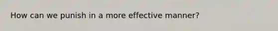 How can we punish in a more effective manner?