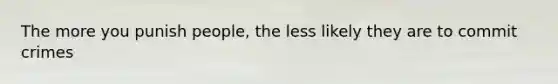 The more you punish people, the less likely they are to commit crimes