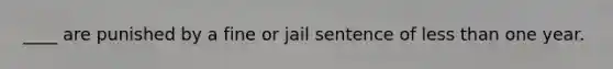 ____ are punished by a fine or jail sentence of less than one year.