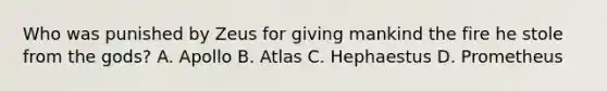 Who was punished by Zeus for giving mankind the fire he stole from the gods? A. Apollo B. Atlas C. Hephaestus D. Prometheus