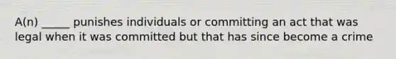 A(n) _____ punishes individuals or committing an act that was legal when it was committed but that has since become a crime