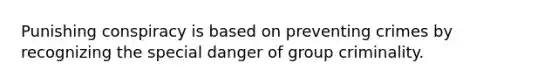 Punishing conspiracy is based on preventing crimes by recognizing the special danger of group criminality.