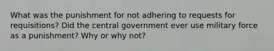 What was the punishment for not adhering to requests for requisitions? Did the central government ever use military force as a punishment? Why or why not?