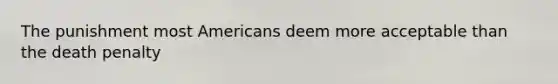 The punishment most Americans deem more acceptable than the death penalty