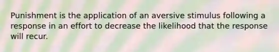 Punishment is the application of an aversive stimulus following a response in an effort to decrease the likelihood that the response will recur.