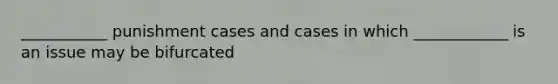 ___________ punishment cases and cases in which ____________ is an issue may be bifurcated