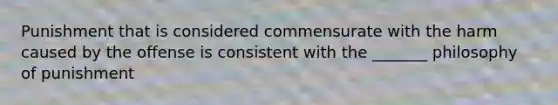 Punishment that is considered commensurate with the harm caused by the offense is consistent with the _______ philosophy of punishment