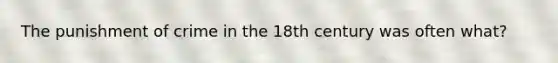 The punishment of crime in the 18th century was often what?