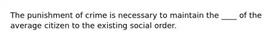 The punishment of crime is necessary to maintain the ____ of the average citizen to the existing social order.