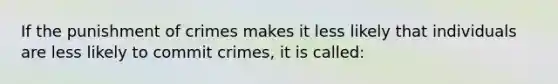 If the punishment of crimes makes it less likely that individuals are less likely to commit crimes, it is called: