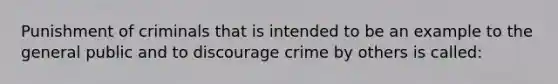 Punishment of criminals that is intended to be an example to the general public and to discourage crime by others is called: