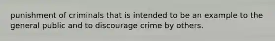 punishment of criminals that is intended to be an example to the general public and to discourage crime by others.