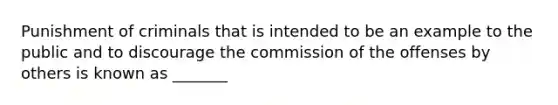 Punishment of criminals that is intended to be an example to the public and to discourage the commission of the offenses by others is known as _______