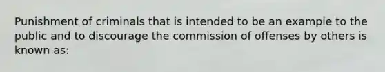 Punishment of criminals that is intended to be an example to the public and to discourage the commission of offenses by others is known as: