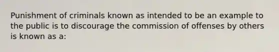 Punishment of criminals known as intended to be an example to the public is to discourage the commission of offenses by others is known as a: