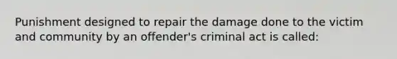 Punishment designed to repair the damage done to the victim and community by an offender's criminal act is called: