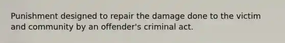 Punishment designed to repair the damage done to the victim and community by an offender's criminal act.