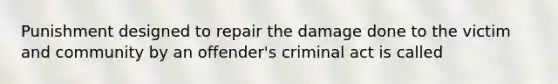 Punishment designed to repair the damage done to the victim and community by an offender's criminal act is called