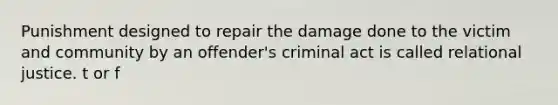 Punishment designed to repair the damage done to the victim and community by an offender's criminal act is called relational justice. t or f