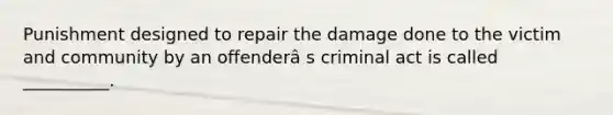 Punishment designed to repair the damage done to the victim and community by an offenderâ s criminal act is called __________.