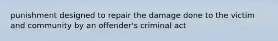 punishment designed to repair the damage done to the victim and community by an offender's criminal act