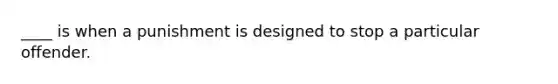 ____ is when a punishment is designed to stop a particular offender.