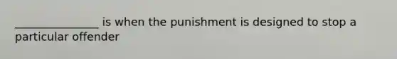 _______________ is when the punishment is designed to stop a particular offender