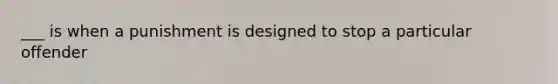 ___ is when a punishment is designed to stop a particular offender
