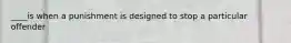 ____is when a punishment is designed to stop a particular offender