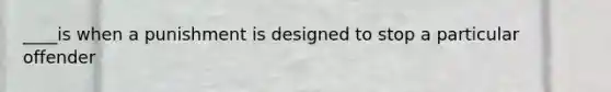 ____is when a punishment is designed to stop a particular offender