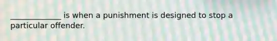 _____________ is when a punishment is designed to stop a particular offender.