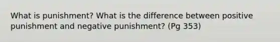 What is punishment? What is the difference between positive punishment and negative punishment? (Pg 353)