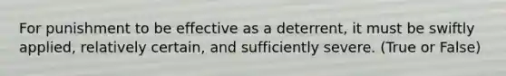 For punishment to be effective as a deterrent, it must be swiftly applied, relatively certain, and sufficiently severe. (True or False)