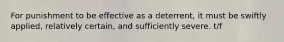 For punishment to be effective as a deterrent, it must be swiftly applied, relatively certain, and sufficiently severe. t/f