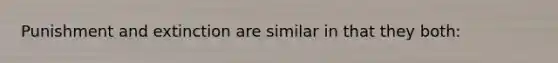 Punishment and extinction are similar in that they both: