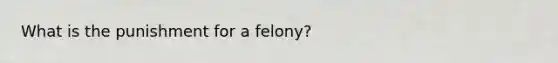 What is the punishment for a felony?