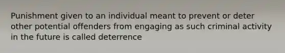 Punishment given to an individual meant to prevent or deter other potential offenders from engaging as such criminal activity in the future is called deterrence