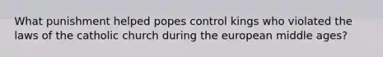What punishment helped popes control kings who violated the laws of the catholic church during the european middle ages?