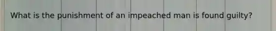 What is the punishment of an impeached man is found guilty?