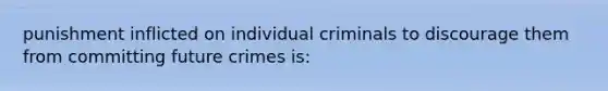 punishment inflicted on individual criminals to discourage them from committing future crimes is: