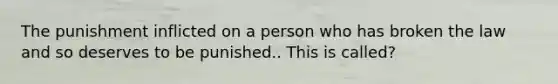 The punishment inflicted on a person who has broken the law and so deserves to be punished.. This is called?