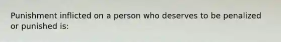 Punishment inflicted on a person who deserves to be penalized or punished is: