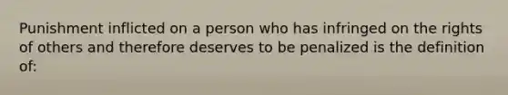 Punishment inflicted on a person who has infringed on the rights of others and therefore deserves to be penalized is the definition of: