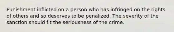 Punishment inflicted on a person who has infringed on the rights of others and so deserves to be penalized. The severity of the sanction should fit the seriousness of the crime.