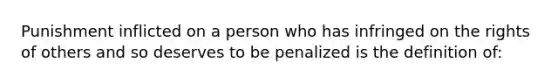 Punishment inflicted on a person who has infringed on the rights of others and so deserves to be penalized is the definition of: